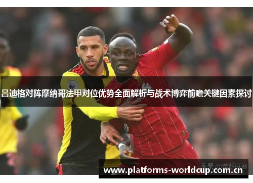 吕迪格对阵摩纳哥法甲对位优势全面解析与战术博弈前瞻关键因素探讨 吕迪格对阵摩纳哥法甲对位优势全面解析与战术博弈前瞻关键因素探讨