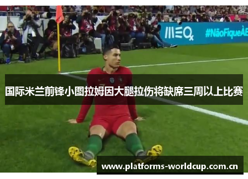 国际米兰前锋小图拉姆因大腿拉伤将缺席三周以上比赛 国际米兰前锋小图拉姆因大腿拉伤将缺席三周以上比赛